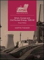 Britain, Europe And Civil Nuclear Energy, 194562: Power Politics (Britain And The World)