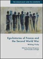 Ego-Histories Of France And The Second World War: Writing Vichy (The Holocaust And Its Contexts)