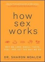 How Sex Works: Why We Look, Smell, Taste, Feel And Act The Way We Do
