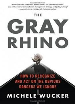 The Gray Rhino: How To Recognize And Act On The Obvious Dangers We Ignore