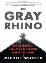 The Gray Rhino: How To Recognize And Act On The Obvious Dangers We Ignore