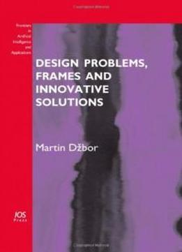 Design Problems, Frames And Innovative Solutions - Volume 203 Frontiers In Artificial Intelligence And Applications (subseries: Knowledge-based Intelligent Engineering Systems)