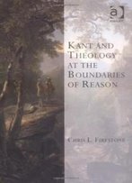 Kant And Theology At The Boundaries Of Reason (Transcending Boundaries In Philosophy And Theology)