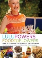 Lulu Powers Food To Flowers: Simple, Stylish Food For Easy Entertaining