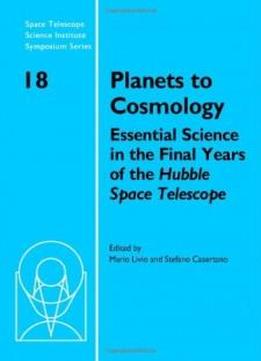 Planets To Cosmology: Essential Science In The Final Years Of The Hubble Space Telescope: Proceedings Of The Space Telescope Science Institute ... Telescope Science Institute Symposium Series)