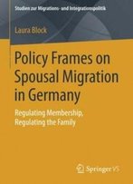Policy Frames On Spousal Migration In Germany: Regulating Membership, Regulating The Family (Studien Zur Migrations- Und Integrationspolitik)