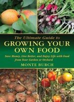 The Ultimate Guide To Growing Your Own Food: Save Money, Live Better, And Enjoy Life With Food From Your Garden Or Orchard (The Ultimate Guides)