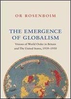 The Emergence Of Globalism: Visions Of World Order In Britain And The United States, 19391950