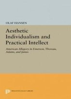 Aesthetic Individualism And Practical Intellect: American Allegory In Emerson, Thoreau, Adams, And James (Princeton Legacy Library)
