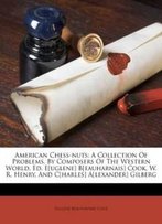American Chess-Nuts: A Collection Of Problems, By Composers Of The Western World. Ed. E[Uglene] B[Eauharnais] Cook, W. R. Henry, And C[Harles] A[Lexander] Gilberg