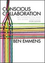 Conscious Collaboration: Re-Thinking The Way We Work Together, For Good