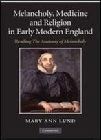Melancholy, Medicine And Religion In Early Modern England: Reading 'The Anatomy Of Melancholy'