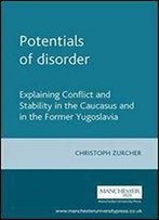 Potentials Of Disorder: Explaining Conflict And Stability In The Caucasus And In The Former Yugoslavia
