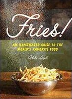 Fries!: An Illustrated Guide To The World's Favorite Food