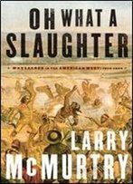 Oh What A Slaughter: Massacres In The American West: 1846-1890
