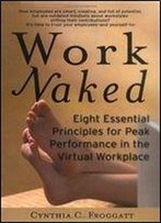 Work Naked: Eight Essential Principles For Peak Performance In The Virtual Workplace