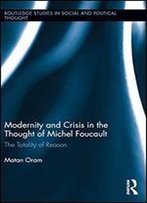 Modernity And Crisis In The Thought Of Michel Foucault: The Totality Of Reason (Routledge Studies In Social And Political Thought)