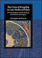 The Crisis Of Kingship In Late Medieval Islam