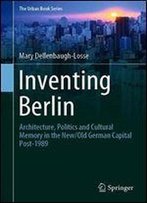 Inventing Berlin: Architecture, Politics And Cultural Memory In The New/Old German Capital Post-1989