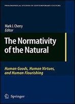 The Normativity Of The Natural: Human Goods, Human Virtues, And Human Flourishing (Philosophical Studies In Contemporary Culture)