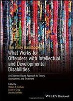 The Wiley Handbook On What Works For Offenders With Intellectual And Developmental Disabilities: An Evidence-Based Approach To Theory, Assessment, And Treatment