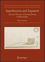 Apprehension And Argument: Ancient Theories Of Starting Points For Knowledge (Studies In The History Of Philosophy Of Mind)