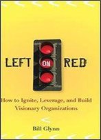 Left On Red: How To Ignite, Leverage And Build Visionary Organizations