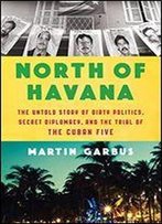 North Of Havana: The Untold Story Of Dirty Politics, Secret Diplomacy, And The Trial Of The Cuban Five