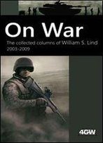 On War: The Collected Columns Of William S. Lind 2003-2009