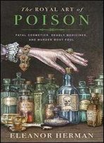 The Royal Art Of Poison: Fatal Cosmetics, Deadly Medicinesand Murder Most Foul