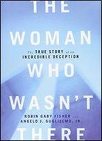 The Woman Who Wasn't There: The True Story Of An Incredible Deception