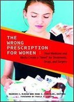 The Wrong Prescription For Women: How Medicine And Media Create A 'Need' For Treatments, Drugs, And Surgery