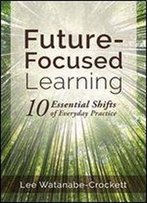 Future-Focused Learning: Ten Essential Shifts Of Everyday Practice