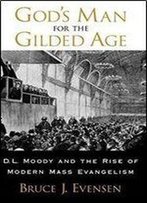 Gods Man For The Gilded Age : D.L. Moody And The Rise Of Modern Mass Evangelism