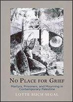 No Place For Grief: Martyrs, Prisoners, And Mourning In Contemporary Palestine (The Ethnography Of Political Violence)