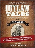 Outlaw Tales Of The Old West: Fifty True Stories Of Desperados, Crooks, Criminals, And Bandits
