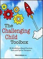 The Challenging Child Toolbox: 75 Mindfulness-Based Practices, Tools And Tips For Therapists