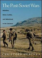 The Post-Soviet Wars: Rebellion, Ethnic Conflict, And Nationhood In The Caucasus