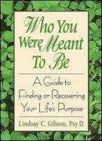 Who You Were Meant To Be: A Guide To Finding Or Recovering Your Life's Purpose