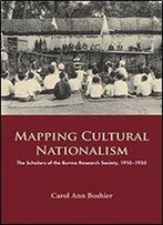 Mapping Cultural Nationalism: The Scholars Of The Burma Research Society, 1910-1935