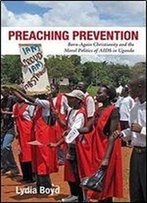 Preaching Prevention: Born-Again Christianity And The Moral Politics Of Aids In Uganda