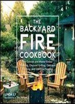 The Backyard Fire Cookbook: Get Outside And Master Ember Roasting, Charcoal Grilling, Cast-Iron Cooking, And Live-Fire Feasting