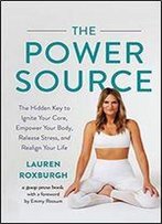 The Power Source: The Hidden Key To Ignite Your Core, Empower Your Body, Release Stress, And Realign Your Life