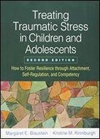 Treating Traumatic Stress In Children And Adolescents, Second Edition: How To Foster Resilience Through Attachment, Self-Regulation, And Competency