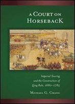 A Court On Horseback: Imperial Touring & The Construction Of Qing Rule, 1680-1785