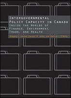 Intergovernmental Policy Capacity In Canada: Inside The Worlds Of Finance, Environment, Trade, And Health