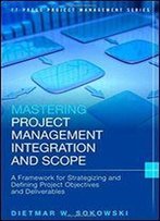 Mastering Project Management Integration And Scope: A Framework For Strategizing And Defining Project Objectives And Deliverables