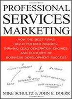 Professional Services Marketing: How The Best Firms Build Premier Brands, Thriving Lead Generation Engines, And Cultures Of Business Development Success