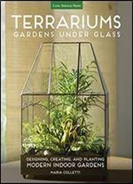 Terrariums - Gardens Under Glass: Designing, Creating, And Planting Modern Indoor Gardens