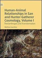 Human-Animal Relationships In San And Hunter-Gatherer Cosmology, Volume I: Therianthropes And Transformation